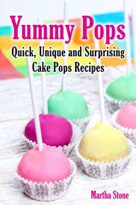 Yummy Pops: Quick, Unique and Surprising Cake Pops Recipes Martha Stone Author