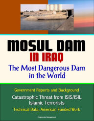 Mosul Dam in Iraq: The Most Dangerous Dam in the World - Government Reports and Background, Catastrophic Threat from ISIS/ISIL Islamic Terrorists, Tec