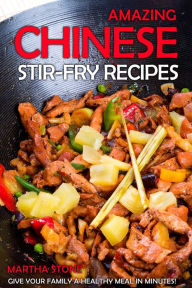 Amazing Chinese Stir-Fry Recipes: Give your family a healthy meal in minutes! Martha Stone Author