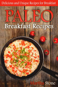 Paleo Breakfast Recipes: Delicious and Unique Recipes for Breakfast Martha Stone Author