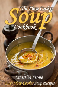 The Slow Cooker Soup Cookbook: Easy Slow-Cooker Soup Recipes Martha Stone Author