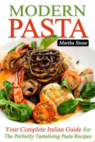 Modern Pasta: Your Complete Italian Guide for the Perfectly Tantalizing Pasta Recipes Martha Stone Author