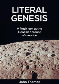 Literal Genesis: A Fresh Look at the Creation Account John Thomas Author