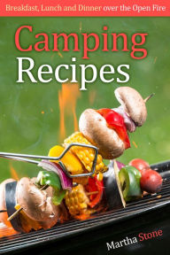 Camping Recipes: Breakfast, Lunch and Dinner over the Open Fire Martha Stone Author