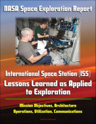 NASA Space Exploration Report: International Space Station (ISS) - Lessons Learned as Applied to Exploration - Mission Objectives, Architecture, Opera