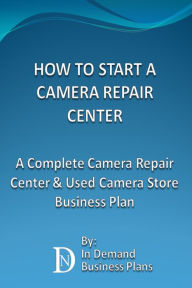 How To Start A Camera Repair Center: A Complete Camera Repair Center & Used Camera Store Business Plan