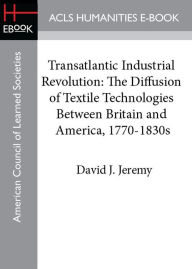 Transatlantic Industrial Revolution: The Diffusion of Textile Technologies Between Britain and America, 1770-1830s - David J. Jeremy