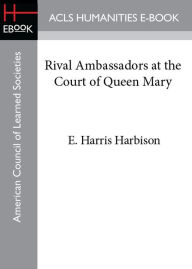 Rival Ambassadors at the Court of Queen Mary E. Harris Harbison Author