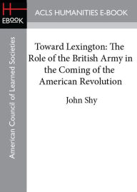 Toward Lexington: The Role of the British Army in the Coming of the American Revolution - John Shy