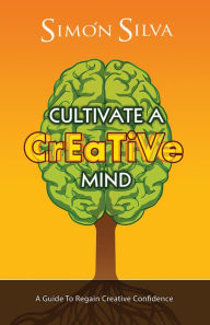 Cultivate A Creative Mind: A Guide To Regain Creative Confidence Simon Silva Author