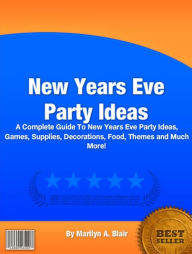 New Years Eve Party Ideas: A Complete Guide To New Years Eve Party Ideas, Games, Supplies, Decorations, Food, Themes and Much More!