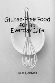 Gluten-Free Food for an Everyday Life Kate Caldwell Author