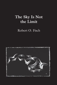 The Sky Is Not the Limit Robert O. Fisch Author
