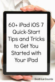 60+ iPad iOS 7 Quick-Start Tips and Tricks to Get You Started with Your iPad (For iPad 2, iPad 3, The New iPad, or iPad Mini with iOS 7)