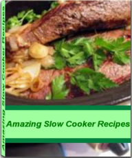 Amazing Slow Cooker Recipes: Recipes to Make Delicious Chicken Slow Cooker Recipes, Beef Slow Cooker Recipes, Healthy Slow Cooker Recipes, Vegetarian Slow Cooker Recipes - Holly Smith