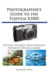 Photographer's Guide to the Fujifilm X100S Alexander White Author