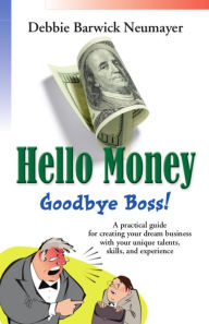 HELLO MONEY-GOODBYE BOSS! A Practical Guide For Creating Your Dream Business With Your Unique Talents, Skills, and Experience - Debbie Barwick Neumayer