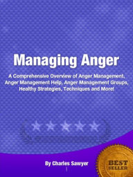 Managing Anger-An Introductory Guide for Learning About Anger Management, Anger Management Help, Anger Management Groups, Healthy Strategies, Techniques and More! - Charles Sawyer