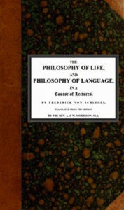 The philosophy of life, and philosophy of language, in a course of lectures - Frederick von Schlegel