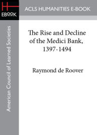 The Rise and Decline of the Medici Bank, 1397-1494 Raymond de Roover Author