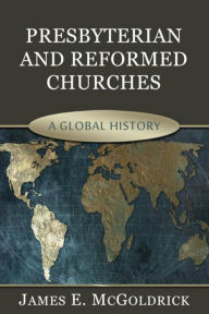 Presbyterian and Reformed Churches: A Global History - James McGoldrick
