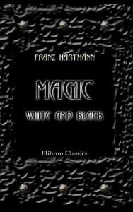 Magic, White and Black, or the Science of Finite and Infinite Life, Containing Practical Hints for Students in Occultism. - Franz Hartmann