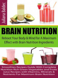 Brain Nutrition: Reboot your Body & Mind for A Maximum Effect with Brain Nutrition Ingredients: Smoothies Recipes Guide With Complete Nutrition Rich Green Vegetables and Fruits Juice Recipes with Vitamins, Minerals & Nutrients For Maximum Brain Nutrition