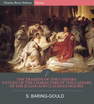 The Tragedy of the Caesars: A Study of the Characters of the Caesars of the Julian and Claudian Houses S. Baring-Gould Author