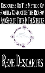 Discourse on the Method of Rightly Conducting The Reason and Seeking Truth in the Sciences - René Descartes