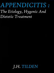 Appendicitis: The Etiology, Hygenic and Dietetic Treatment by J. H. Tilden J. H. Tilden Author