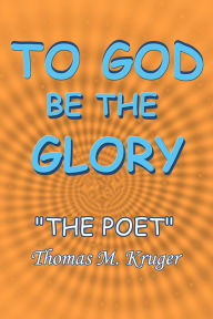 TO GOD BE THE GLORY THE POET THOMAS M. KRUGER Author