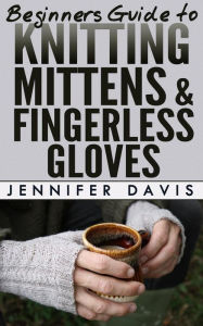 Beginners Guide to Knitting Mittens and Fingerless Gloves (Knitting For Beginners, #3) - Jennifer Davis