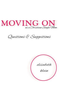 Moving On as a Single Christian Mom: Questions & Suggestions Elisabeth Klein Author