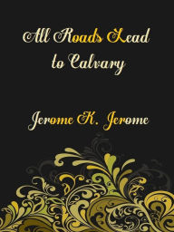 All Roads Lead to Calvary - Jerome K. Jerome