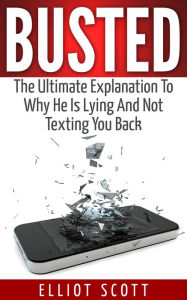 Busted: The Ultimate Explanation To Why He Is Lying And Not Texting You Back - Elliot Scott
