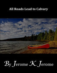 All Roads Lead to Calvary - Jerome K. Jerome