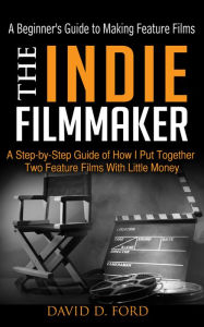 The Indie Filmmaker; The Beginner's Guide To Making Feature Films David Ford Author