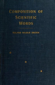 Composition of scientific words; a manual of methods and a lexicon of materials for the practice of logotechnics Roland Wilbur Brown Author