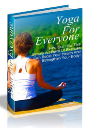 Yoga for Everyone - Find Out How This simple Art From Of Exercise Can Boost Your Health And Strengthen Your Body! Joye Bridal Author