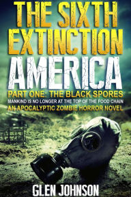 The Sixth Extinction: America Part One: The Black Spores Glen Johnson Author