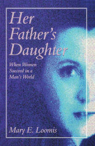 Her Father's Daughter: When Women Succeed in a Man's World - Mary E. Loomis