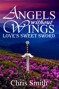 Angels without Wings: Love's Sweet Sword Chris Smith Author