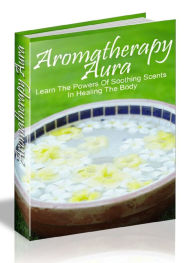 Aromatherapy Aura - Learn the Powers Of Soothing Scents In Healing The Body Joye Bridal Author