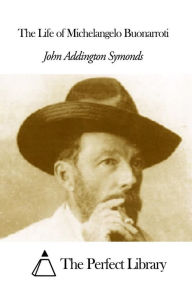The Life of Michelangelo Buonarroti John Addington Symonds Author