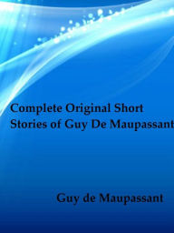 Complete Original Short Stories of Guy De Maupassant Guy de Maupassant Author