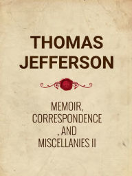 Memoir, Correspondence, And Miscellanies, From The Papers Of Thomas Jefferson Vol II - Thomas Jefferson