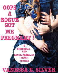 Oops A Rogue Got Me Pregnant! - 5 Historical AND Erotic Fertility Short Stories Vanessa E. Silver Author