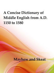 A Concise Dictionary of Middle English from A.D. 1150 to 1580 by Mayhew and Skeat - Mayhew and Skeat