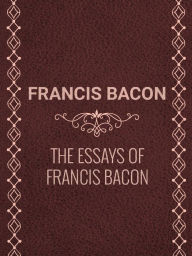 The Essays of Francis Bacon Francis Bacon Author