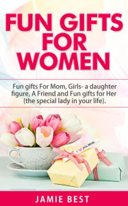 Fun Gifts for Women: The Ultimate Guide to Do Something Special for All Roles of Women in Your Life. Fun gifts For Mom, Fun Girl Gifts (a daughter figure), Fun gifts for a friend and Fun gifts for Her (Fun Gift Ideas For Women)